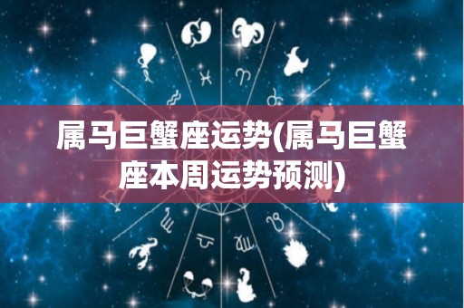 属马巨蟹座运势(属马巨蟹座本周运势预测)