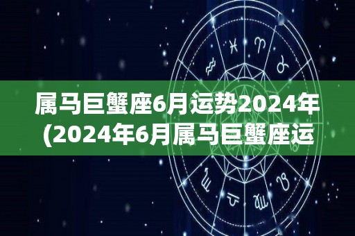 属马巨蟹座6月运势2024年(2024年6月属马巨蟹座运势调整，稳步向前)