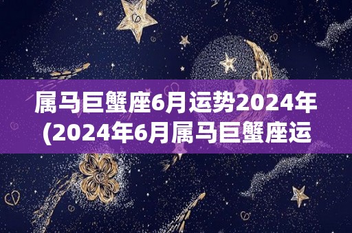 属马巨蟹座6月运势2024年(2024年6月属马巨蟹座运势调整，稳步向前)