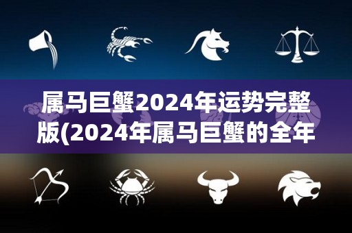 属马巨蟹2024年运势完整版(2024年属马巨蟹的全年运势预测)