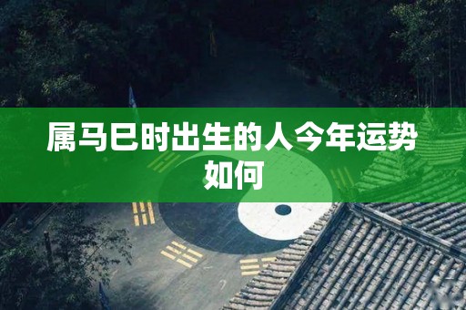 属马巳时出生的人今年运势如何