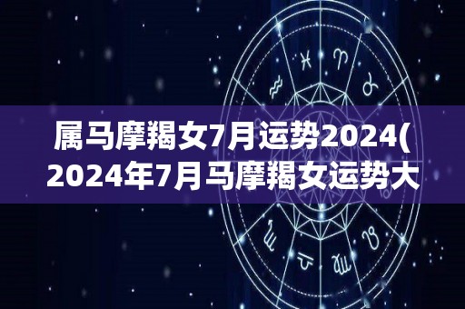 属马摩羯女7月运势2024(2024年7月马摩羯女运势大揭晓)