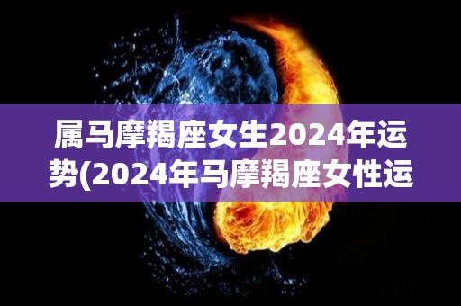 属马摩羯座女生2024年运势(2024年马摩羯座女性运势预测)