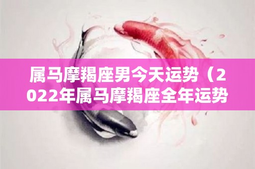 属马摩羯座男今天运势（2022年属马摩羯座全年运势）
