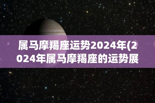 属马摩羯座运势2024年(2024年属马摩羯座的运势展望)