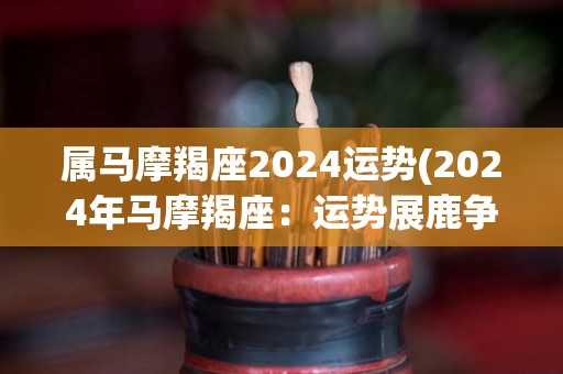 属马摩羯座2024运势(2024年马摩羯座：运势展鹿争豹，事业奋飞稳中有变)