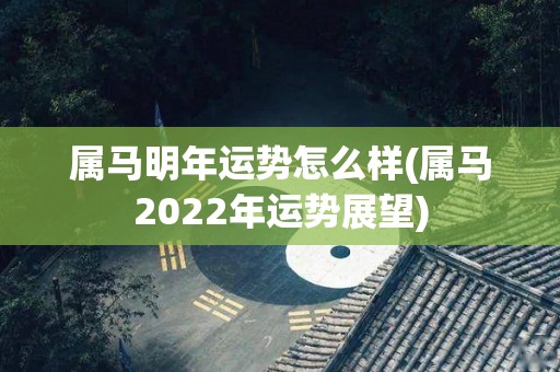 属马明年运势怎么样(属马2022年运势展望)
