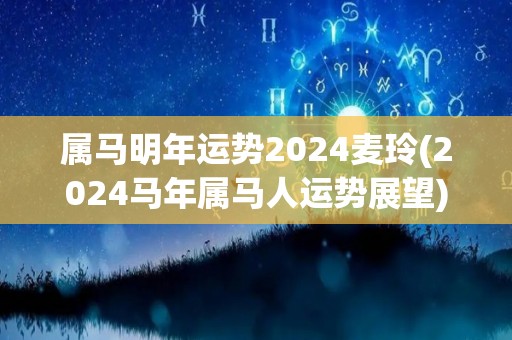 属马明年运势2024麦玲(2024马年属马人运势展望)