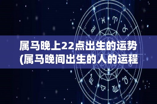 属马晚上22点出生的运势(属马晚间出生的人的运程预测)