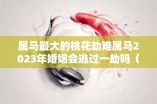 属马最大的桃花劫难属马2023年婚姻会逃过一劫吗（属马的2021年桃花运如何）