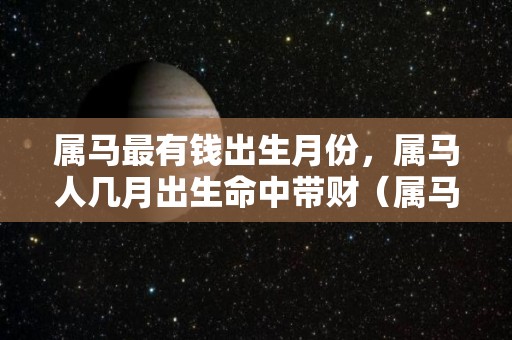 属马最有钱出生月份，属马人几月出生命中带财（属马哪个月出生大富大贵）