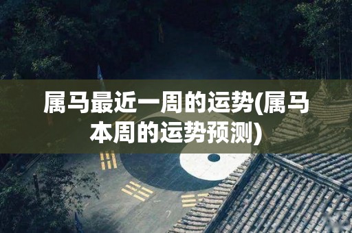 属马最近一周的运势(属马本周的运势预测)