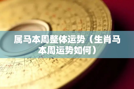 属马本周整体运势（生肖马本周运势如何）
