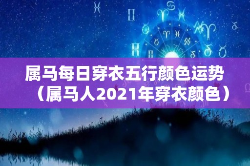 属马每日穿衣五行颜色运势（属马人2021年穿衣颜色）