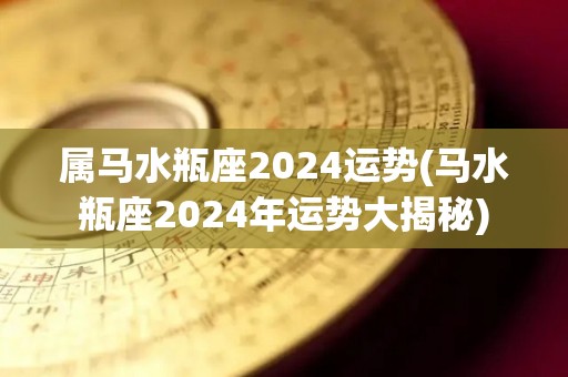 属马水瓶座2024运势(马水瓶座2024年运势大揭秘)