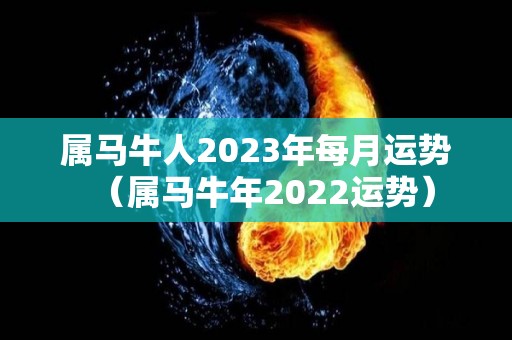 属马牛人2023年每月运势（属马牛年2022运势）
