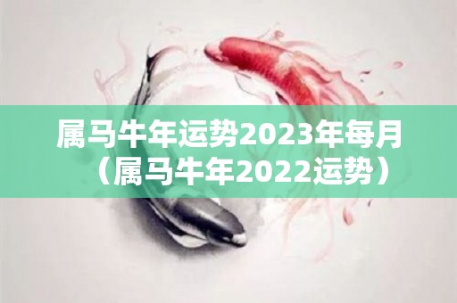 属马牛年运势2023年每月（属马牛年2022运势）