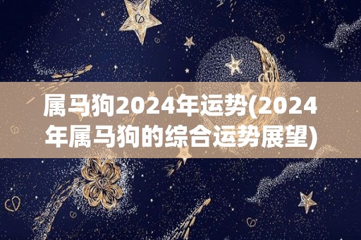 属马狗2024年运势(2024年属马狗的综合运势展望)