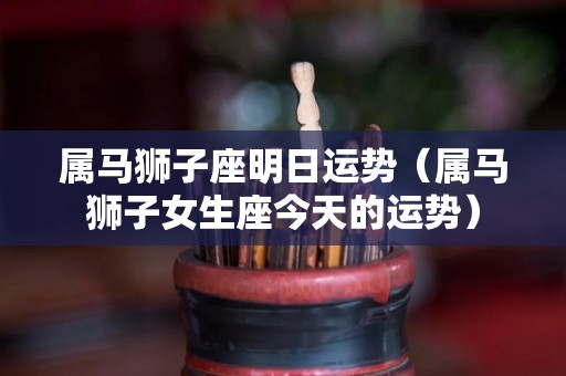 属马狮子座明日运势（属马狮子女生座今天的运势）