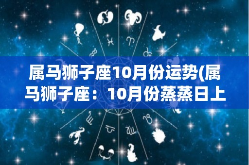 属马狮子座10月份运势(属马狮子座：10月份蒸蒸日上)