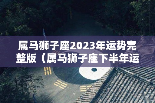 属马狮子座2023年运势完整版（属马狮子座下半年运势）