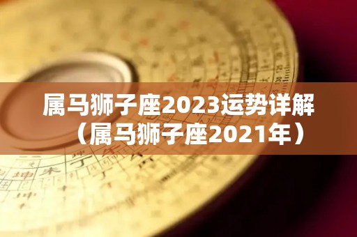 属马狮子座2023运势详解（属马狮子座2021年）