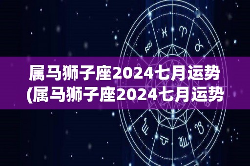 属马狮子座2024七月运势(属马狮子座2024七月运势解析)