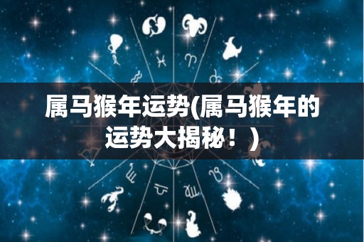 属马猴年运势(属马猴年的运势大揭秘！)