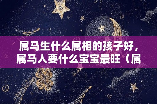 属马生什么属相的孩子好，属马人要什么宝宝最旺（属马的生什么属相的孩子好）