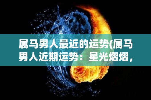 属马男人最近的运势(属马男人近期运势：星光熠熠，财源滚滚。)