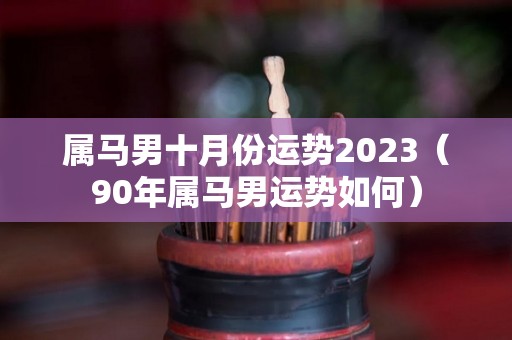 属马男十月份运势2023（90年属马男运势如何）