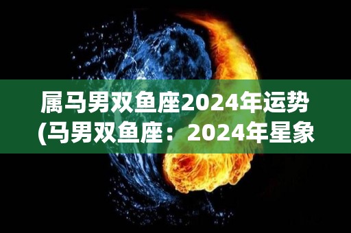 属马男双鱼座2024年运势(马男双鱼座：2024年星象助力，财运亨通，事业上升势头强劲。)