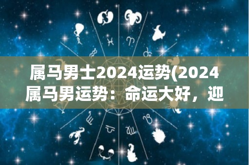 属马男士2024运势(2024属马男运势：命运大好，迎接机遇之年！)