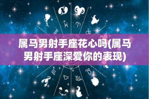 属马男射手座花心吗(属马男射手座深爱你的表现)