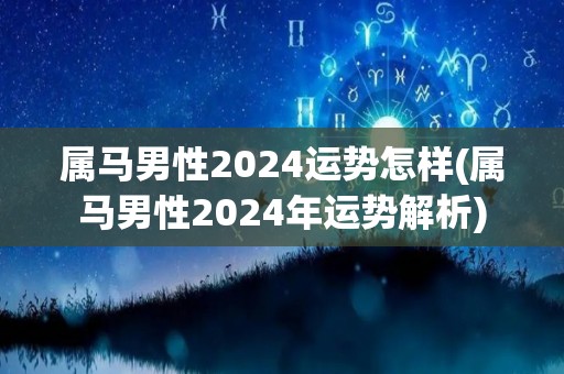 属马男性2024运势怎样(属马男性2024年运势解析)