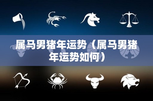 属马男猪年运势（属马男猪年运势如何）
