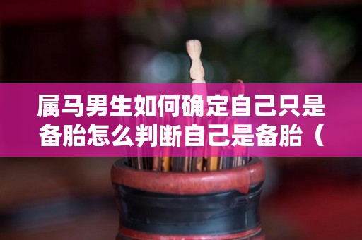 属马男生如何确定自己只是备胎怎么判断自己是备胎（属马男人看上你的表现）