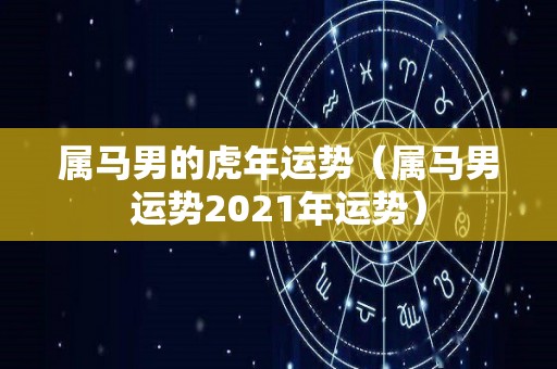 属马男的虎年运势（属马男运势2021年运势）