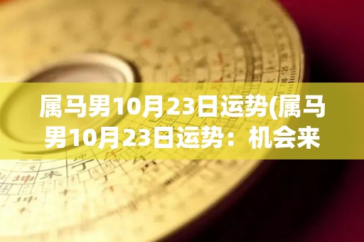 属马男10月23日运势(属马男10月23日运势：机会来了！)