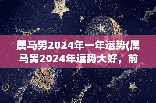 属马男2024年一年运势(属马男2024年运势大好，前程似锦)