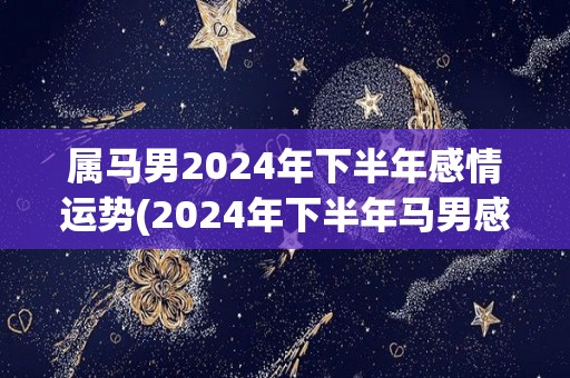 属马男2024年下半年感情运势(2024年下半年马男感情运势大好)