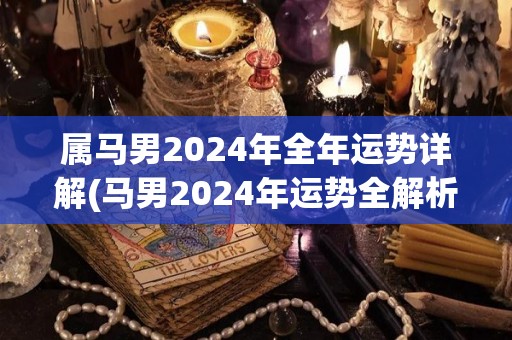 属马男2024年全年运势详解(马男2024年运势全解析)