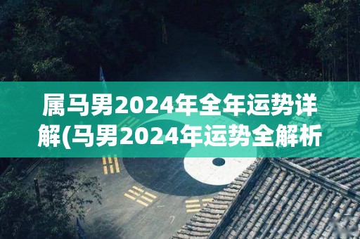 属马男2024年全年运势详解(马男2024年运势全解析)