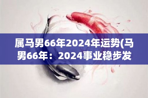 属马男66年2024年运势(马男66年：2024事业稳步发展，健康需警惕)