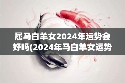 属马白羊女2024年运势会好吗(2024年马白羊女运势预测)