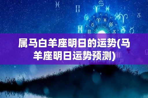 属马白羊座明日的运势(马羊座明日运势预测)