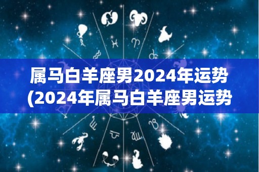 属马白羊座男2024年运势(2024年属马白羊座男运势展望)