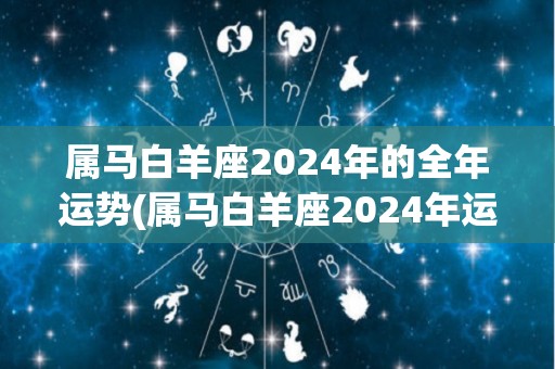 属马白羊座2024年的全年运势(属马白羊座2024年运势：事业进展顺畅，财运不断飙升)