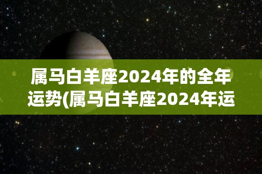 属马白羊座2024年的全年运势(属马白羊座2024年运势：事业进展顺畅，财运不断飙升)