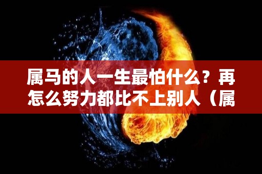 属马的人一生最怕什么？再怎么努力都比不上别人（属马的人最怕什么动物）